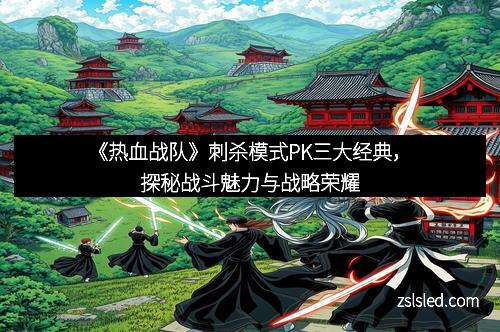 《热血战队》刺杀模式PK三大经典,探秘战斗魅力与战略荣耀
