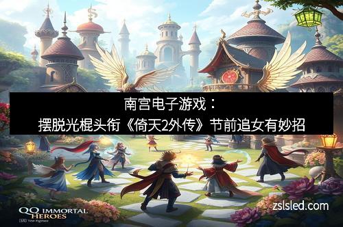 南宫电子游戏:摆脱光棍头衔《倚天2外传》节前追女有妙招