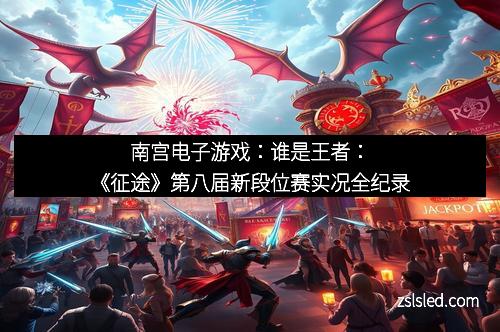 南宫电子游戏:谁是王者:《征途》第八届新段位赛实况全纪录